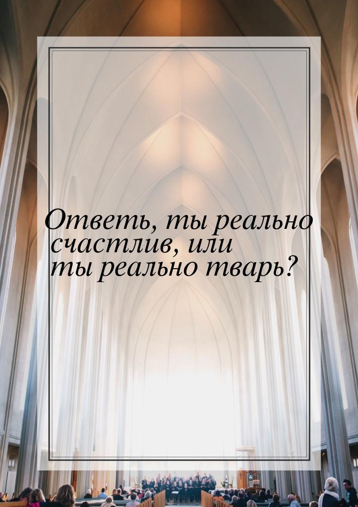 Ответь, ты реально счастлив, или ты реально тварь?