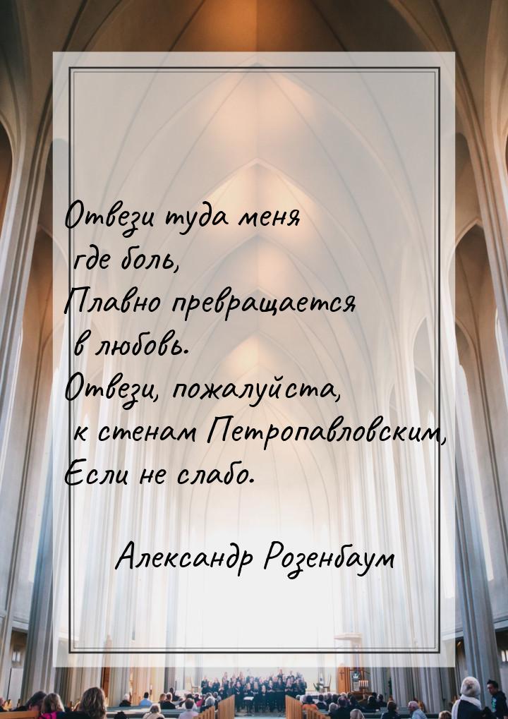 Отвези туда меня где боль, Плавно превращается в любовь. Отвези, пожалуйста, к стенам Петр