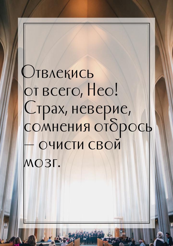 Отвлекись от всего, Нео! Страх, неверие, сомнения отбрось  очисти свой мозг.