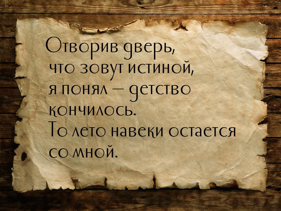 Отворив дверь, что зовут истиной, я понял  детство кончилось. То лето навеки остает