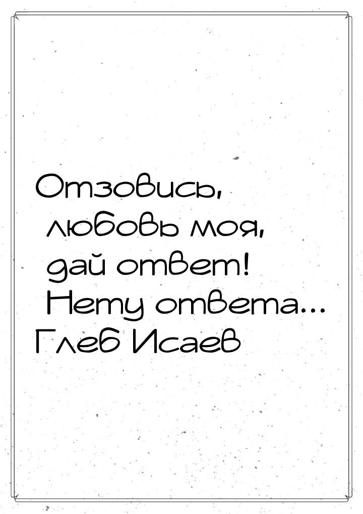 Отзовись, любовь моя, дай ответ! Нету ответа... Глеб Исаев