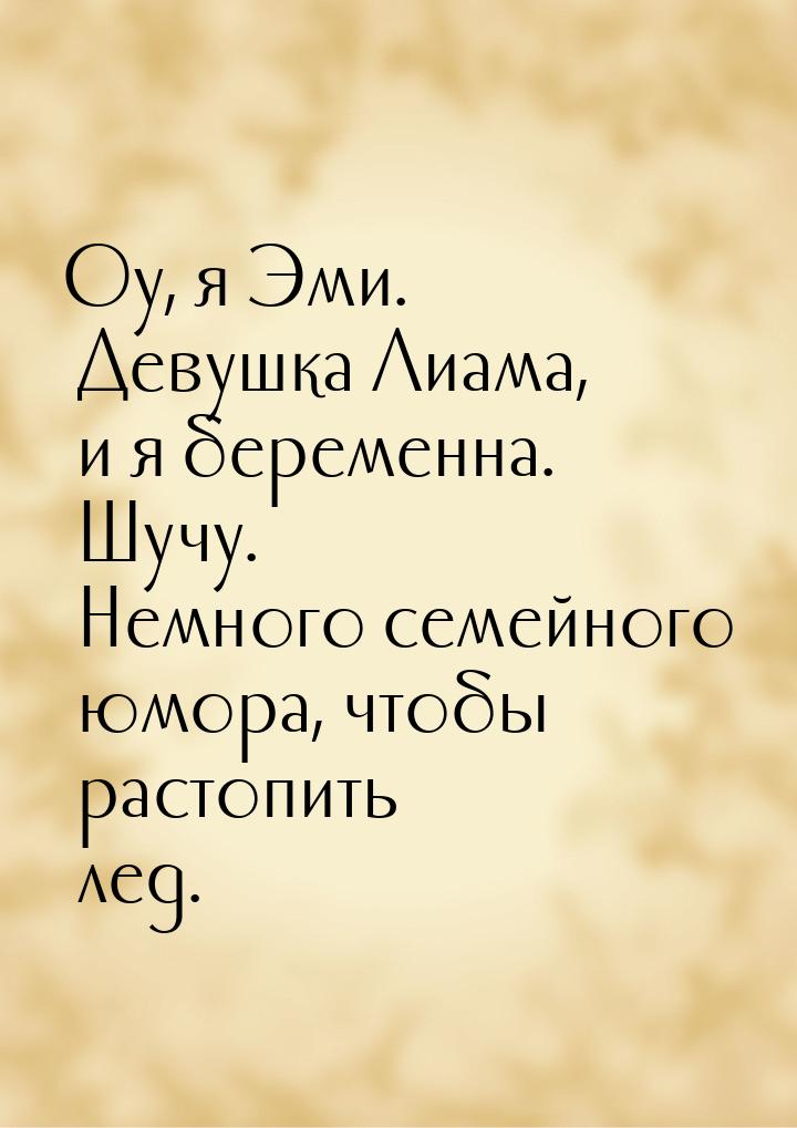 Оу, я Эми. Девушка Лиама, и я беременна. Шучу. Немного семейного юмора, чтобы растопить ле