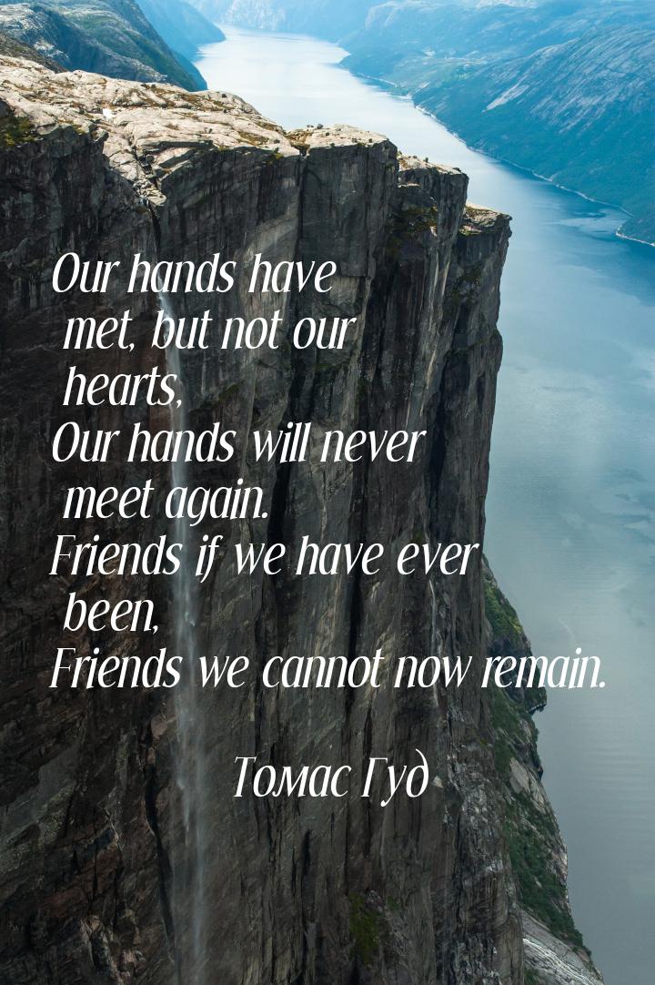 Our hands have met, but not our hearts, Our hands will never meet again. Friends if we hav