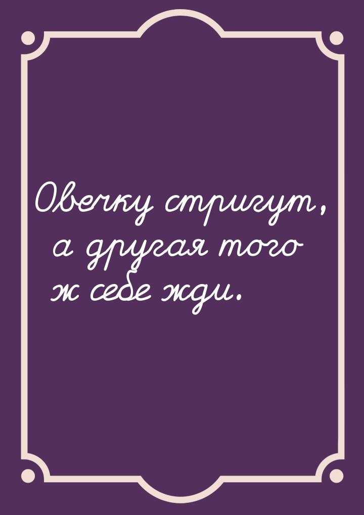 Овечку стригут, а другая того ж себе жди.