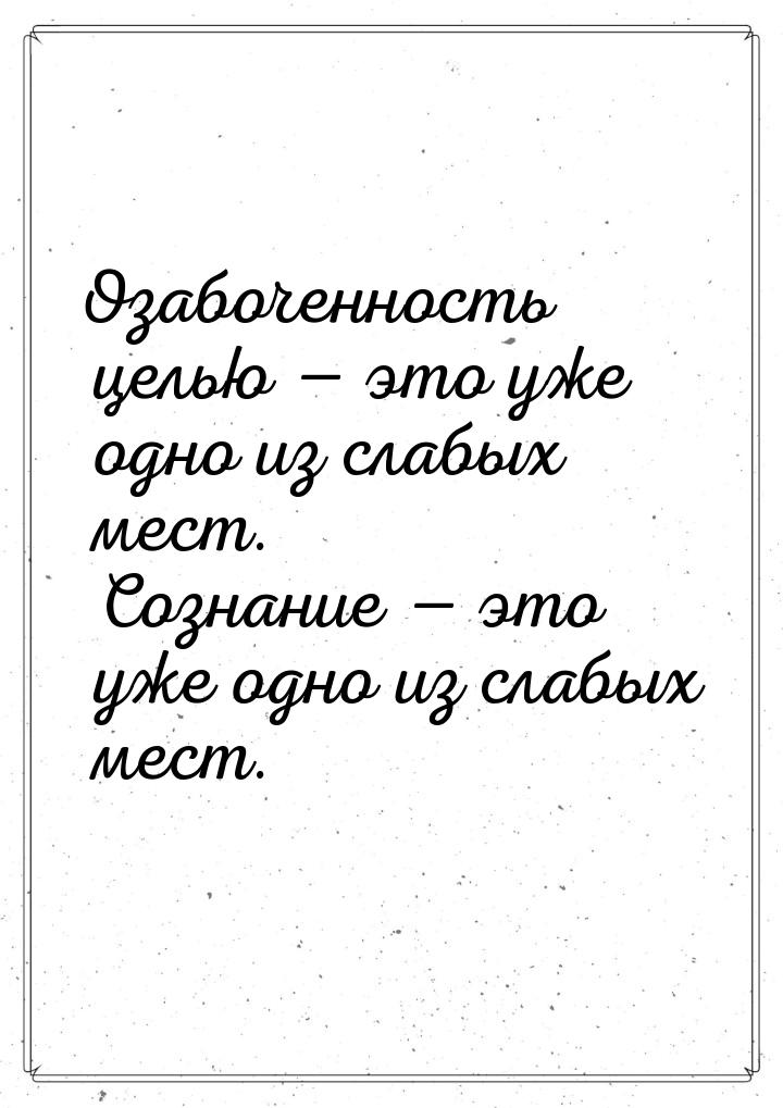 Озабоченность целью  это уже одно из слабых мест. Сознание  это уже одно из 