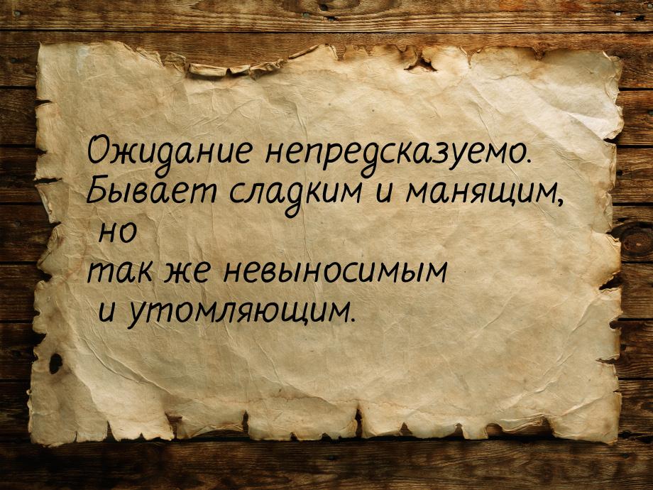 Ожидание непредсказуемо. Бывает сладким и манящим, но так же невыносимым и утомляющим.