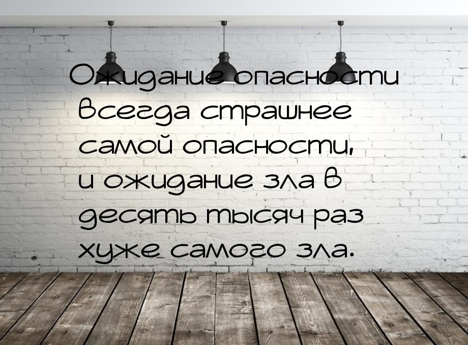 Ожидание опасности всегда страшнее самой опасности, и ожидание зла в десять тысяч раз хуже