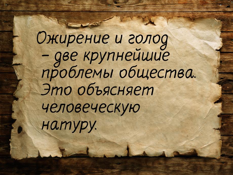 Ожирение и голод – две крупнейшие проблемы общества. Это объясняет человеческую натуру.