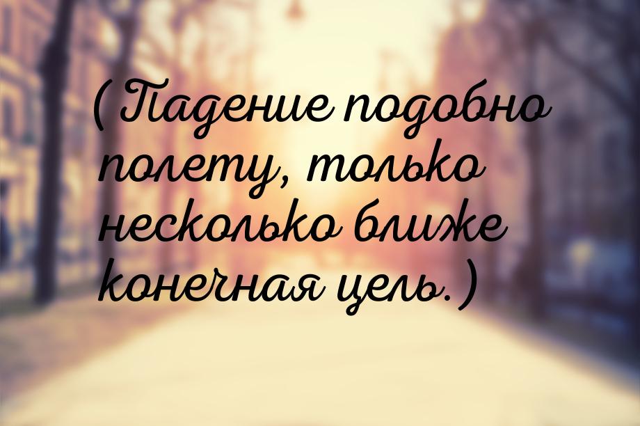 (Падение подобно полету, только несколько ближе конечная цель.)