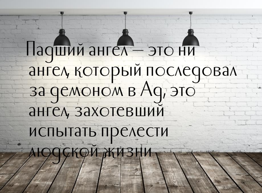 Падший ангел  это ни ангел, который последовал за демоном в Ад, это ангел, захотевш