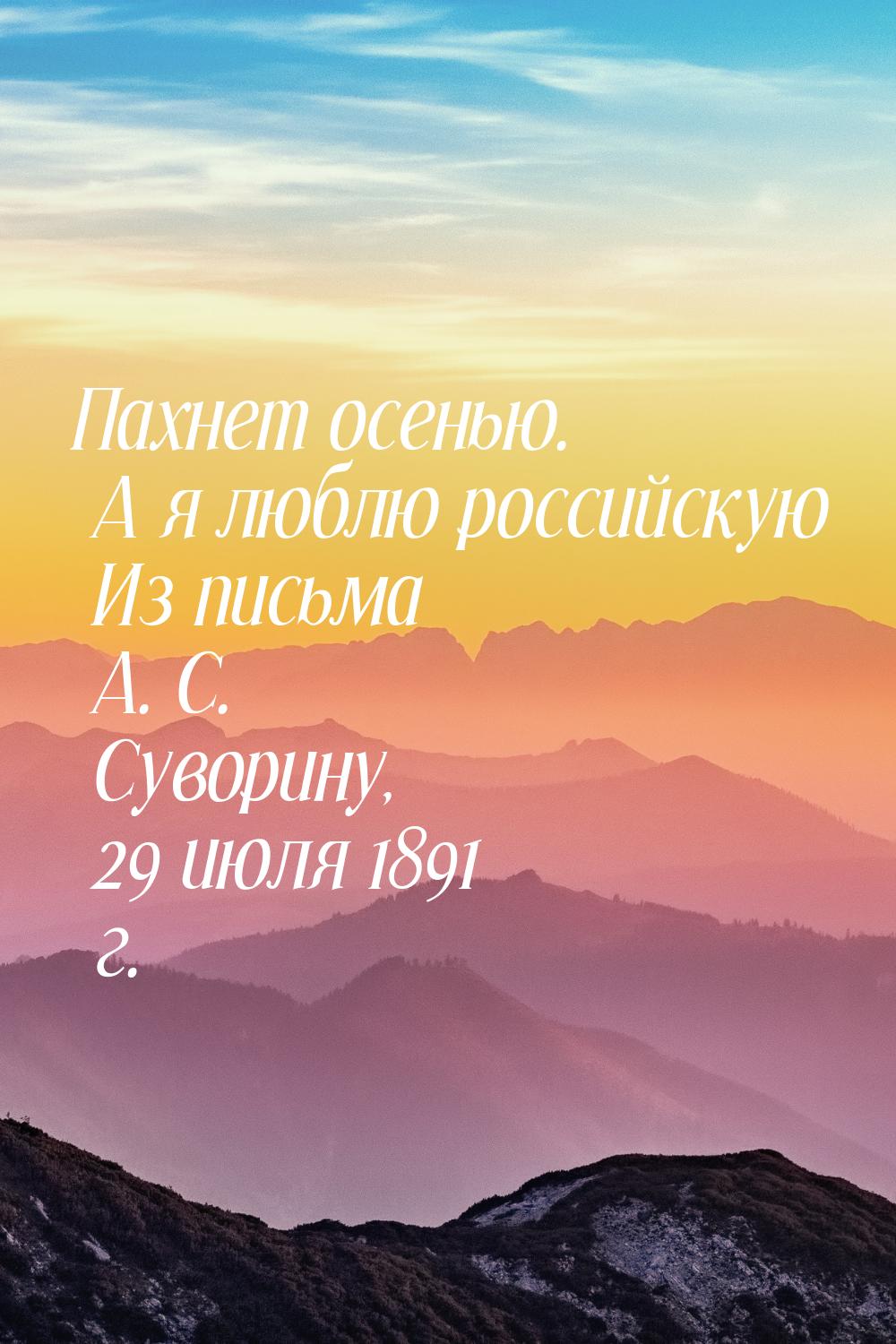 Пахнет осенью. А я люблю российскую Из письма А. С. Суворину, 29 июля 1891 г.
