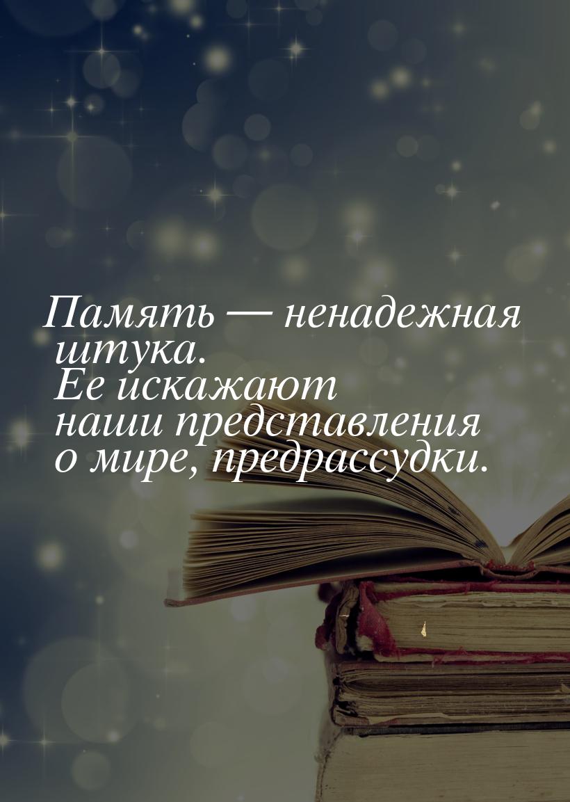 Память — ненадежная штука. Ее искажают наши представления о мире, предрассудки.