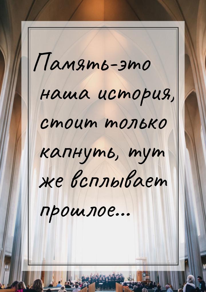 Память-это наша история, стоит только капнуть, тут же всплывает прошлое...