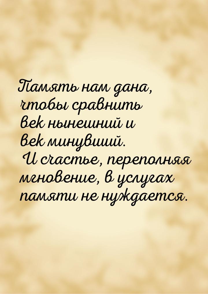 Память нам дана, чтобы сравнить век нынешний и век минувший. И счастье, переполняя мгновен