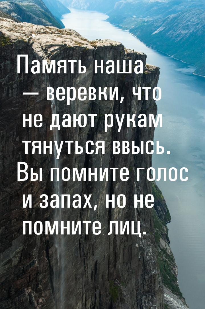 Память наша  веревки, что не дают рукам тянуться ввысь. Вы помните голос и запах, н