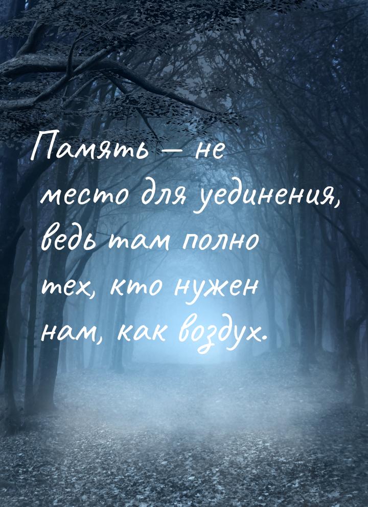 Память  не место для уединения, ведь там полно тех, кто нужен нам, как воздух.