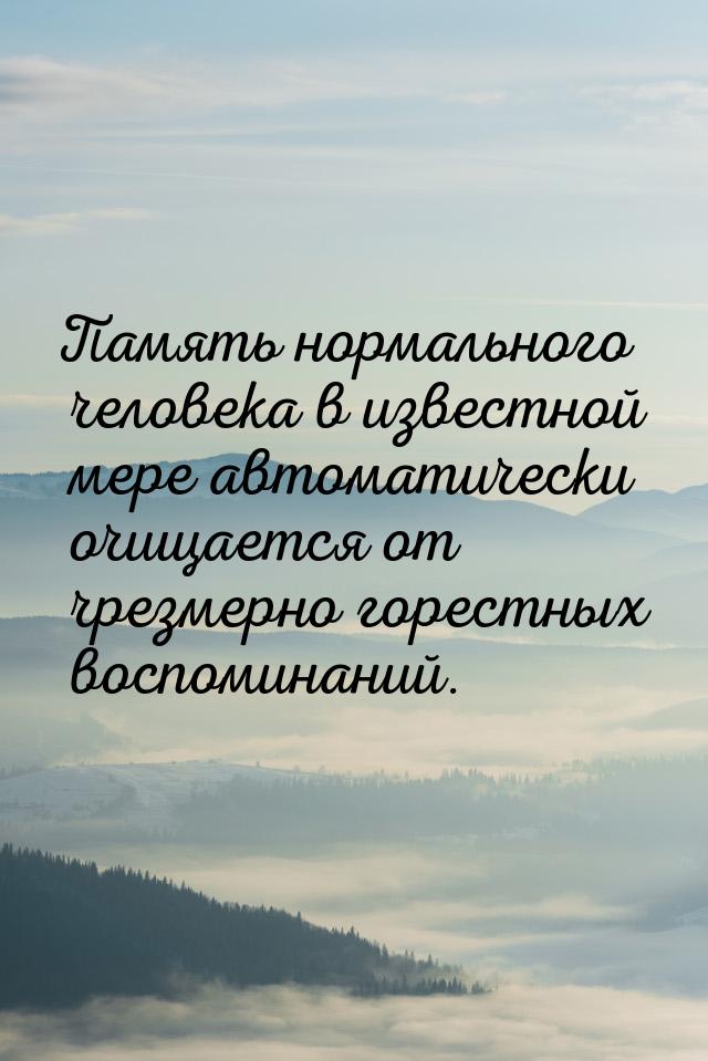 Память нормального человека в известной мере автоматически очищается от чрезмерно горестны