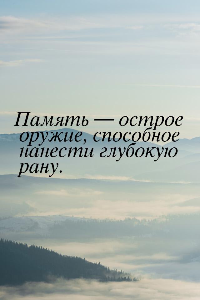 Память  острое оружие, способное нанести глубокую рану.