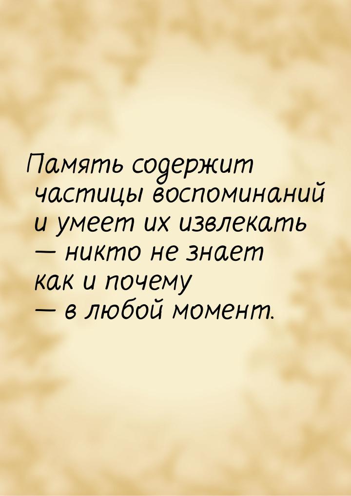 Память содержит частицы воспоминаний и умеет их извлекать — никто не знает как и почему — 