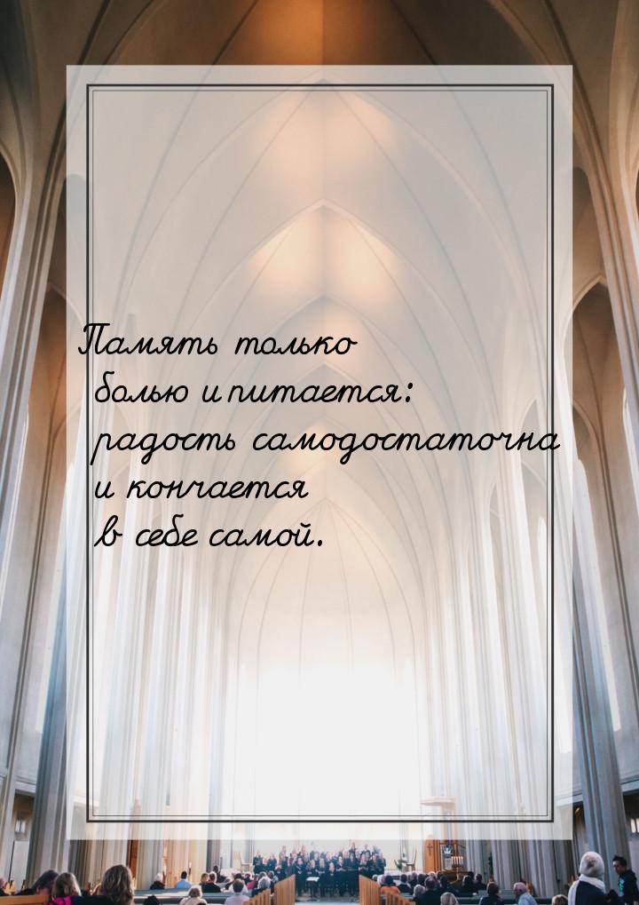 Память только болью и питается: радость самодостаточна и кончается в себе самой.