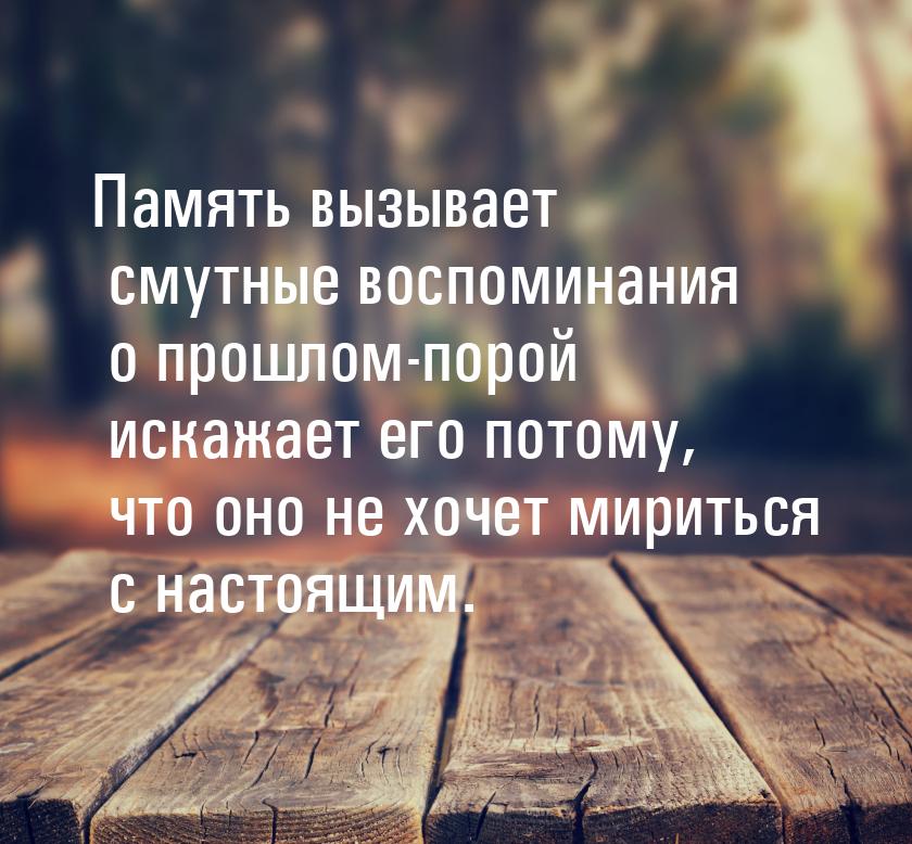 Память вызывает смутные воспоминания о прошлом-порой искажает его потому, что оно не хочет