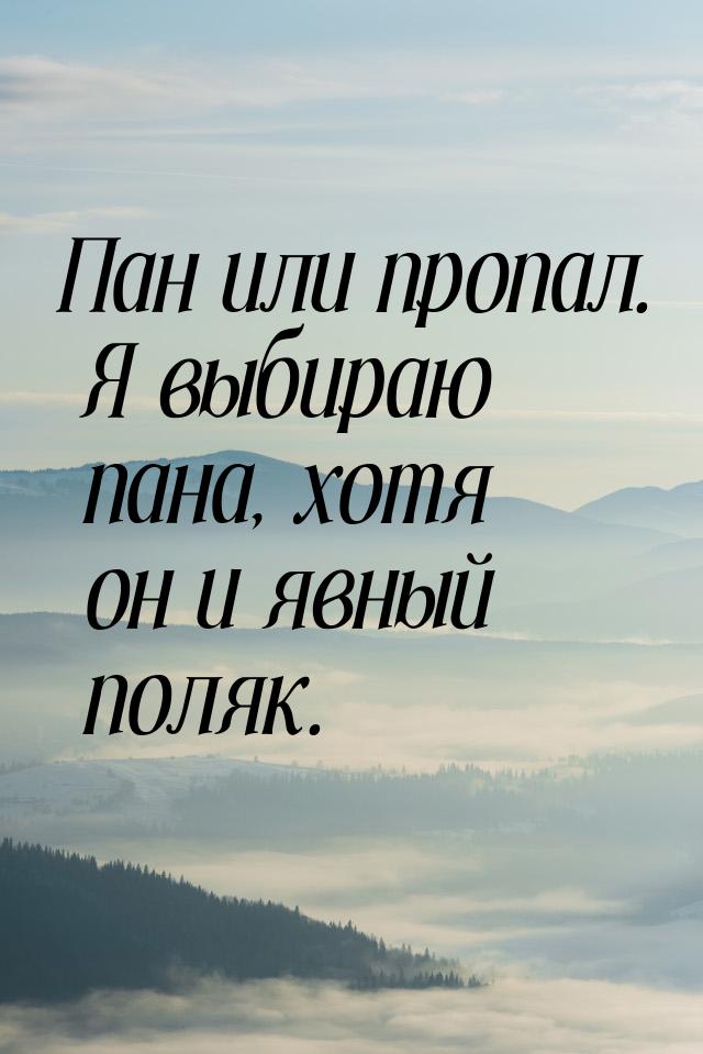 Пан или пропал. Я выбираю пана, хотя он и явный поляк.