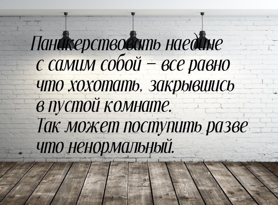 Паникерствовать наедине с самим собой  все равно что хохотать, закрывшись в пустой 