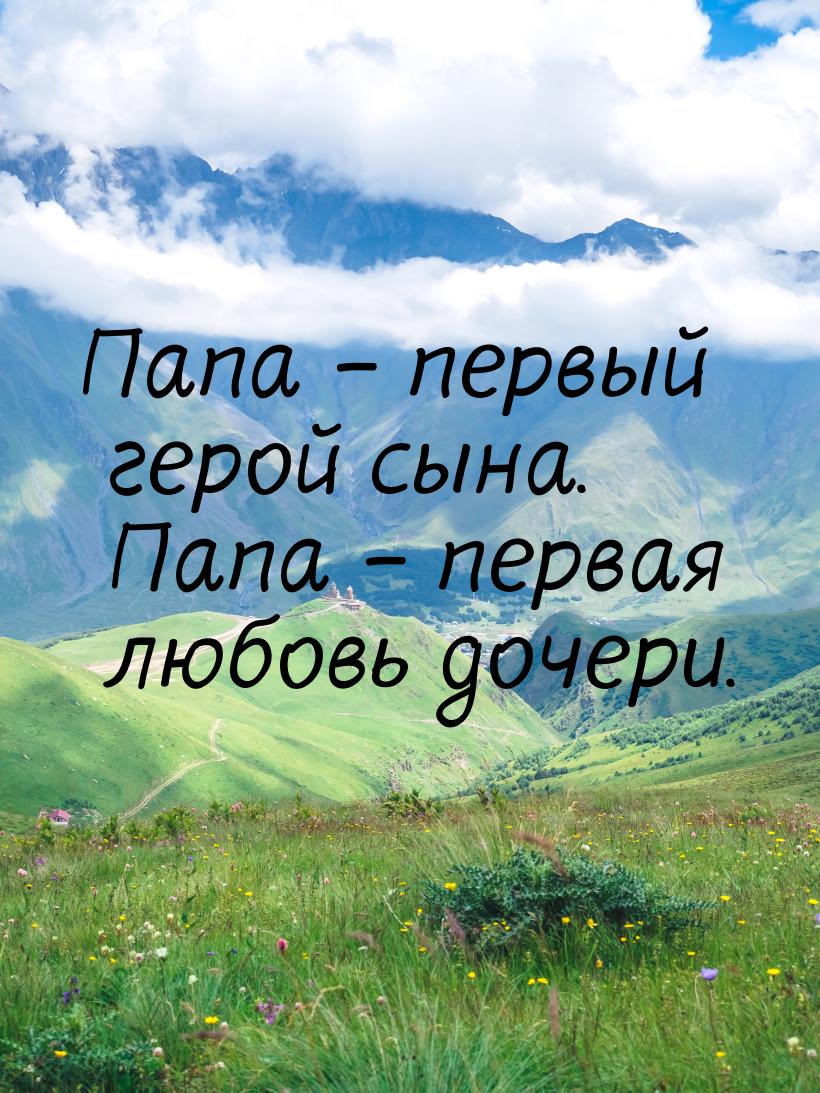 Папа – первый герой сына. Папа – первая любовь дочери.