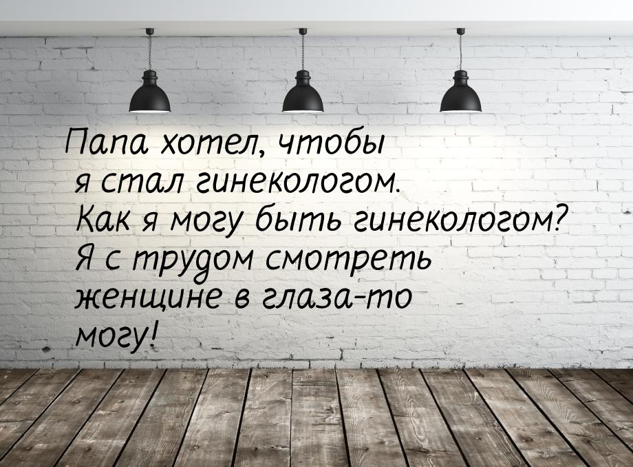 Папа хотел, чтобы я стал гинекологом. Как я могу быть гинекологом? Я с трудом смотреть жен