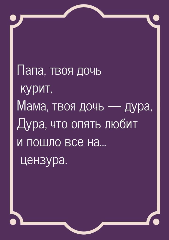 Папа, твоя дочь курит, Мама, твоя дочь  дура, Дура, что опять любит и пошло все на.