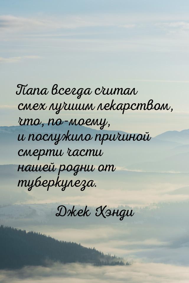 Папа всегда считал смех лучшим лекарством, что, по-моему, и послужило причиной смерти част