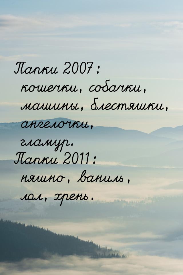 Папки 2007: кошечки, собачки, машины, блестяшки, ангелочки, гламур. Папки 2011: няшно, ван