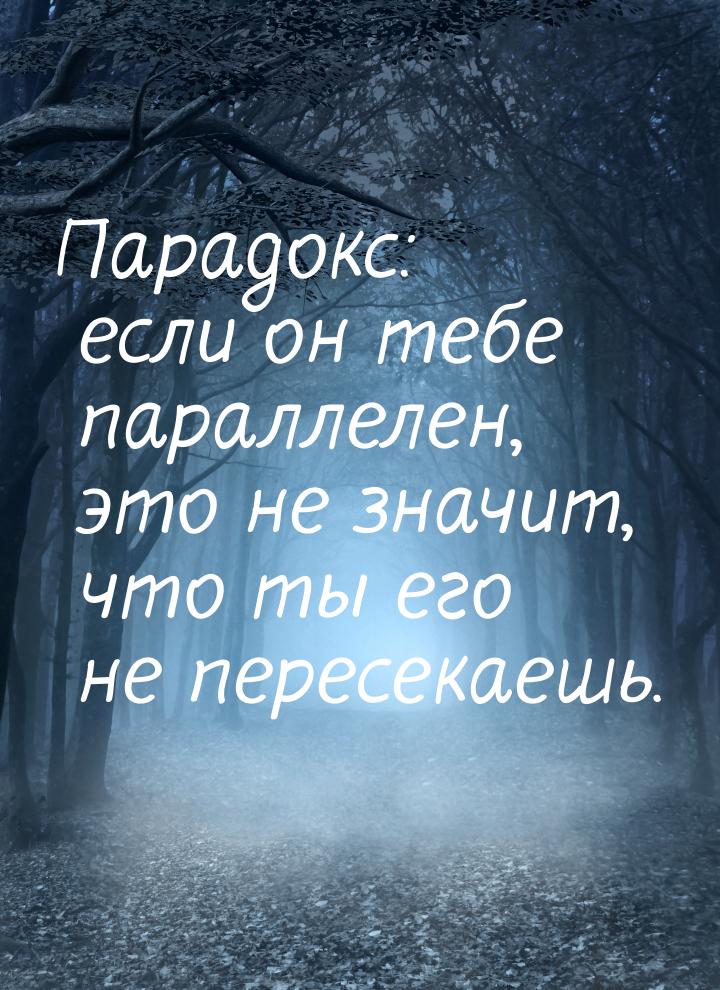 Парадокс: если он тебе параллелен, это не значит, что ты его не пересекаешь.