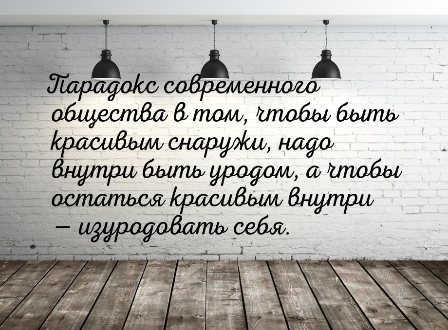 Парадокс современного общества в том, чтобы быть красивым снаружи, надо внутри быть уродом