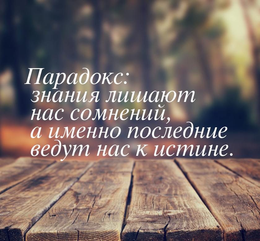 Парадокс: знания лишают нас сомнений, а именно последние ведут нас к истине.