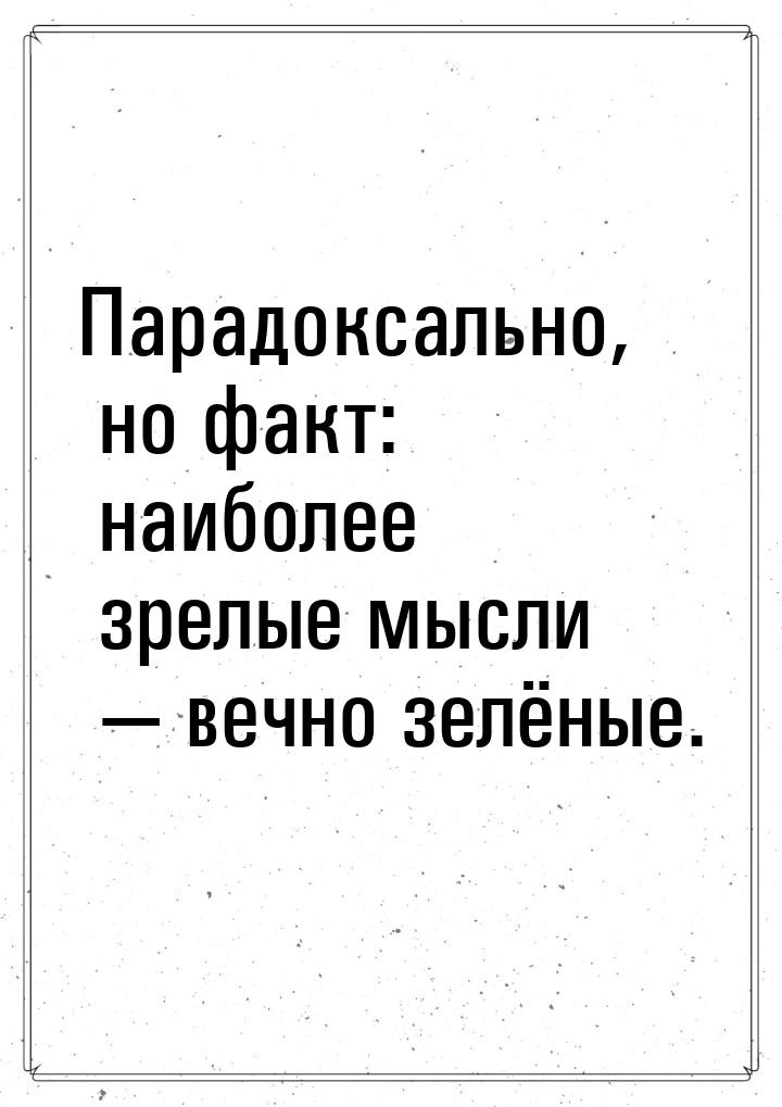 Парадоксально, но факт: наиболее зрелые мысли — вечно зелёные.