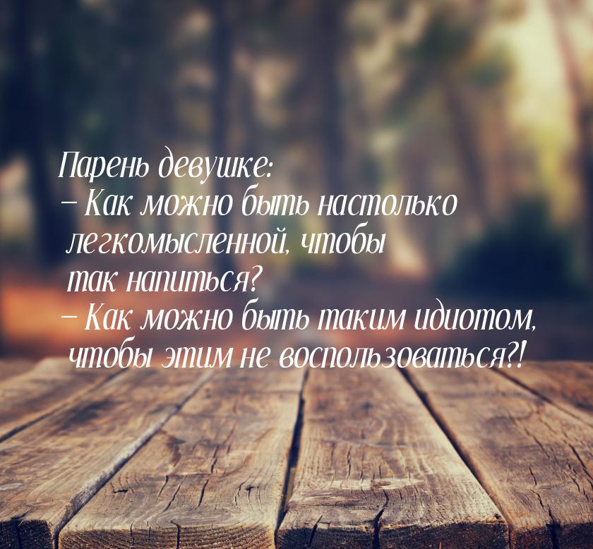 Парень девушке:  Как можно быть настолько легкомысленной, чтобы так напиться? &mdas