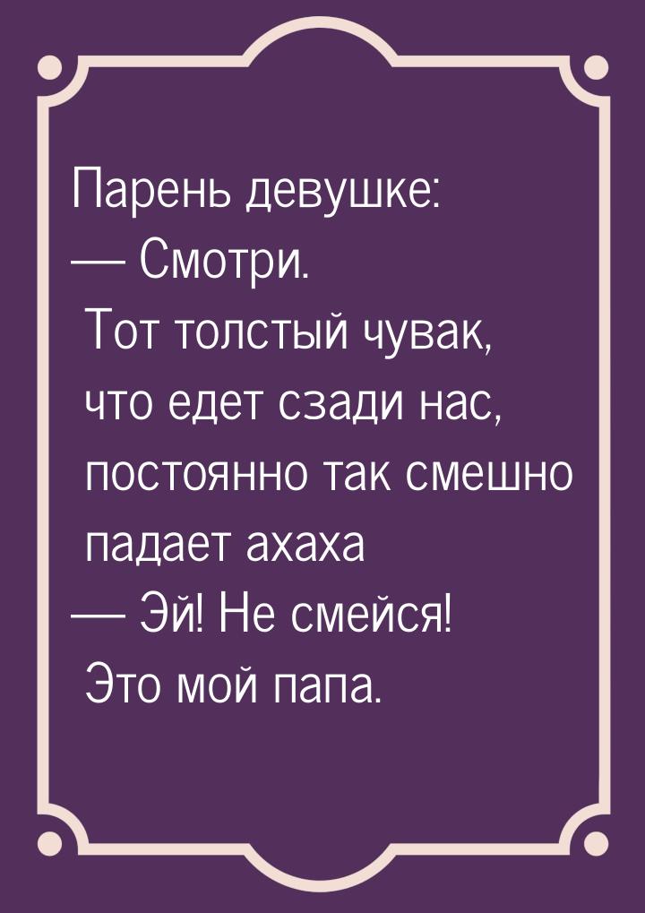 Парень девушке:  Смотри. Тот толстый чувак, что едет сзади нас, постоянно так смешн