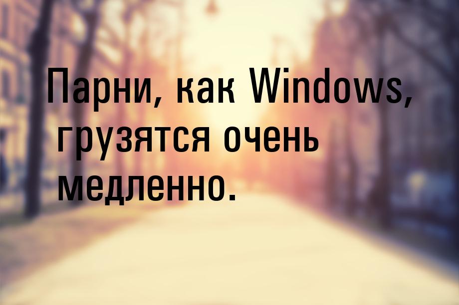 Парни, как Windows, грузятся очень медленно.