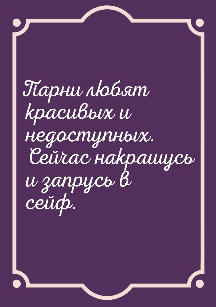 Парни любят красивых и недоступных. Сейчас накрашусь и запрусь в сейф.