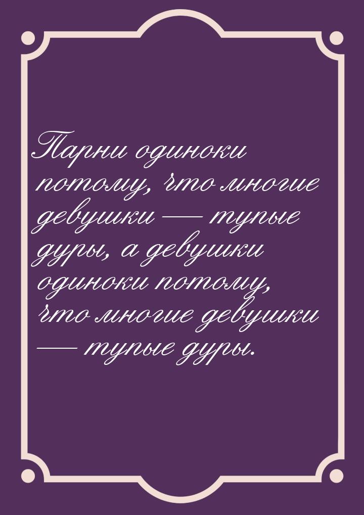 Парни одиноки потому, что многие девушки — тупые дуры, а девушки одиноки потому, что многи