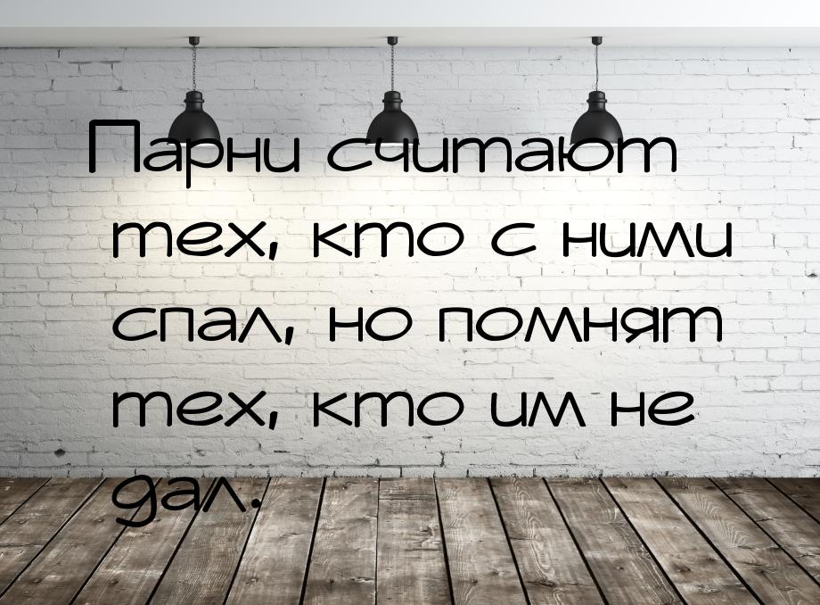 Парни считают тех, кто с ними спал, но помнят тех, кто им не дал.