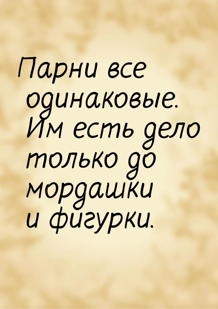 Парни все одинаковые. Им есть дело только до мордашки и фигурки.