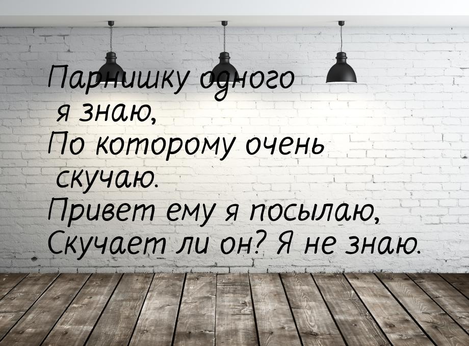 Парнишку одного я знаю, По которому очень скучаю. Привет ему я посылаю, Скучает ли он? Я н