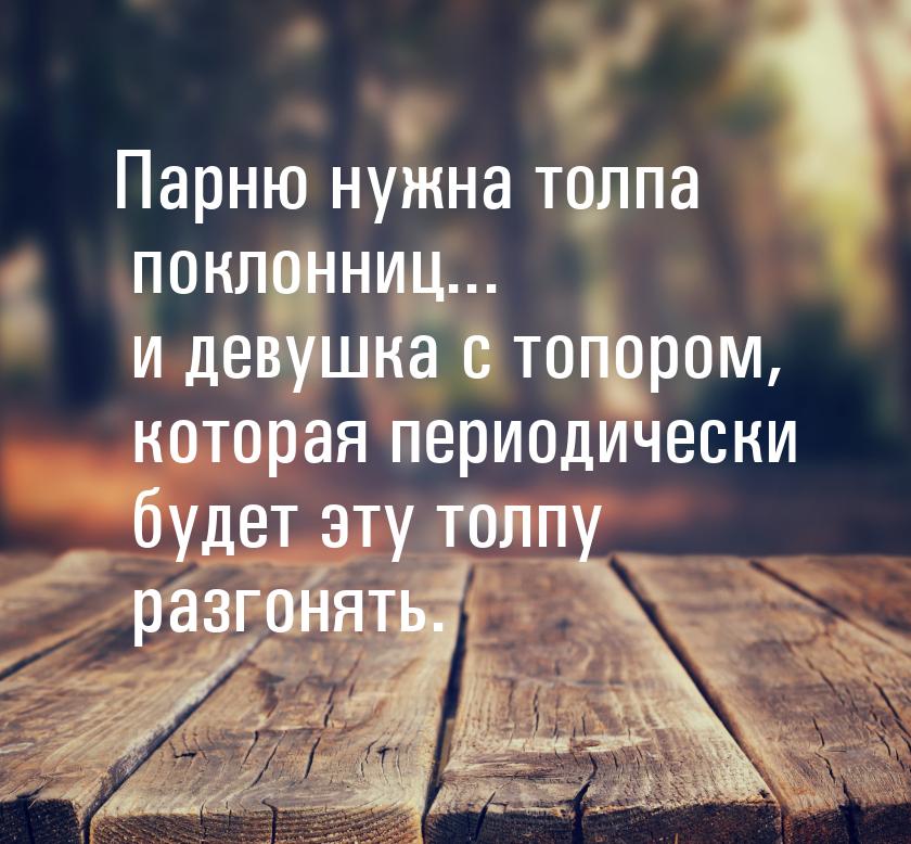 Парню нужна толпа поклонниц... и девушка с топором, которая периодически будет эту толпу р