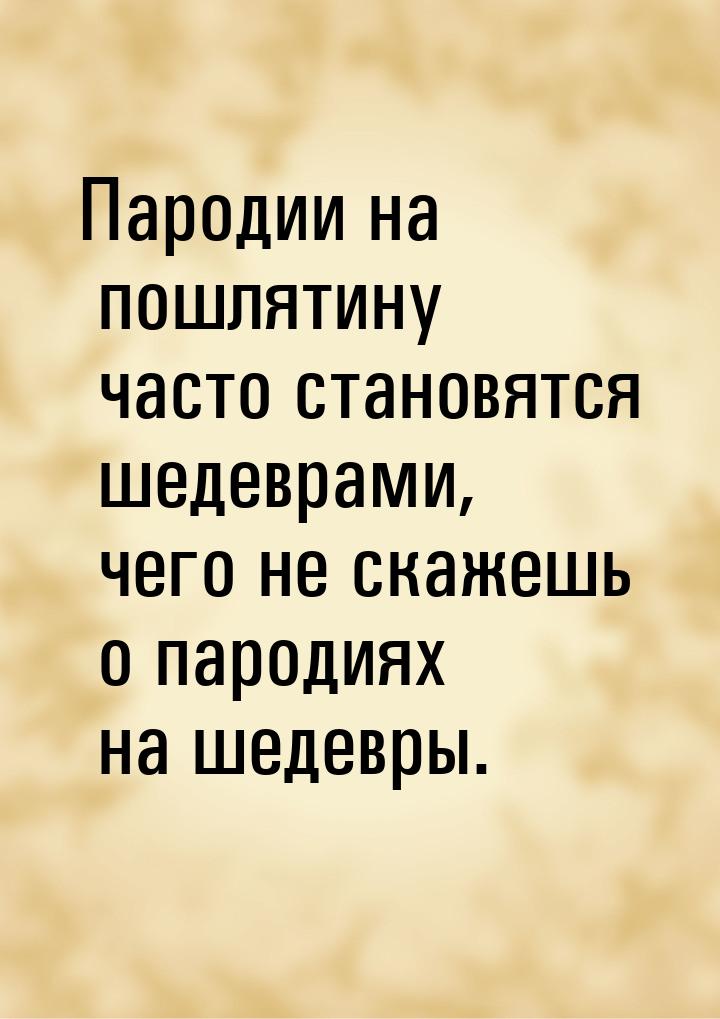 Пародии на пошлятину часто становятся шедеврами, чего не скажешь о пародиях на шедевры.