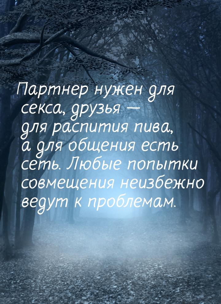 Партнер нужен для секса, друзья  для распития пива, а для общения есть сеть. Любые 