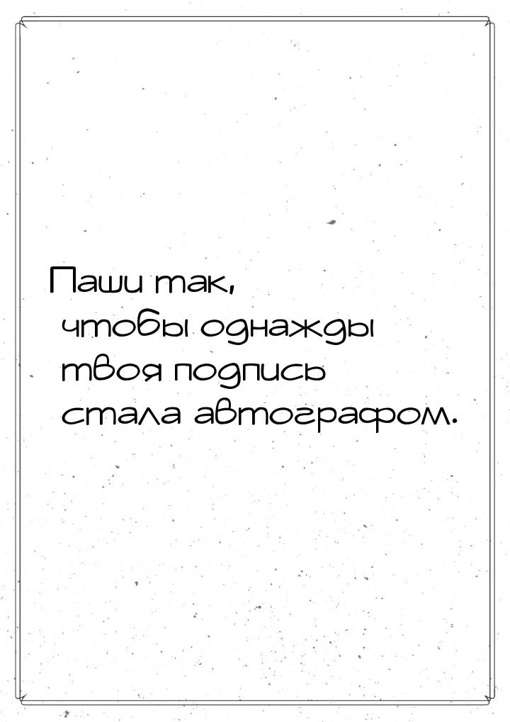 Паши так, чтобы однажды твоя подпись стала автографом.