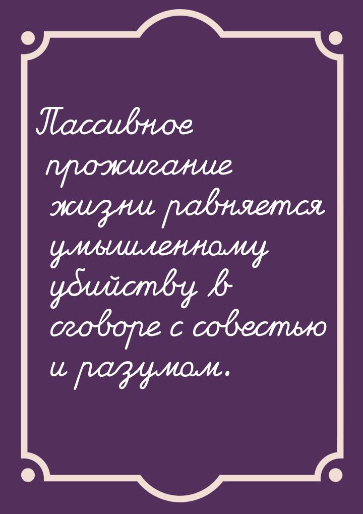 Пассивное прожигание жизни равняется умышленному убийству в сговоре с совестью и разумом.