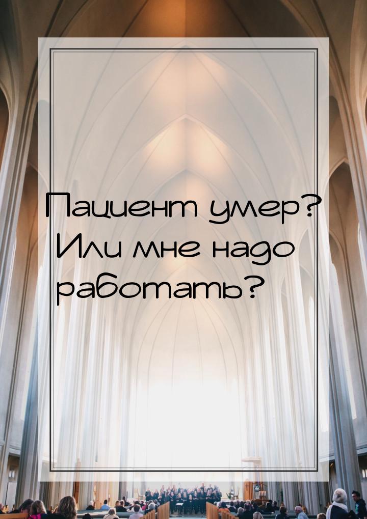 Пациент умер? Или мне надо работать?